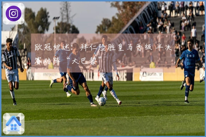 欧冠综述：拜仁险胜皇马晋级 半决赛对阵“大巴黎”