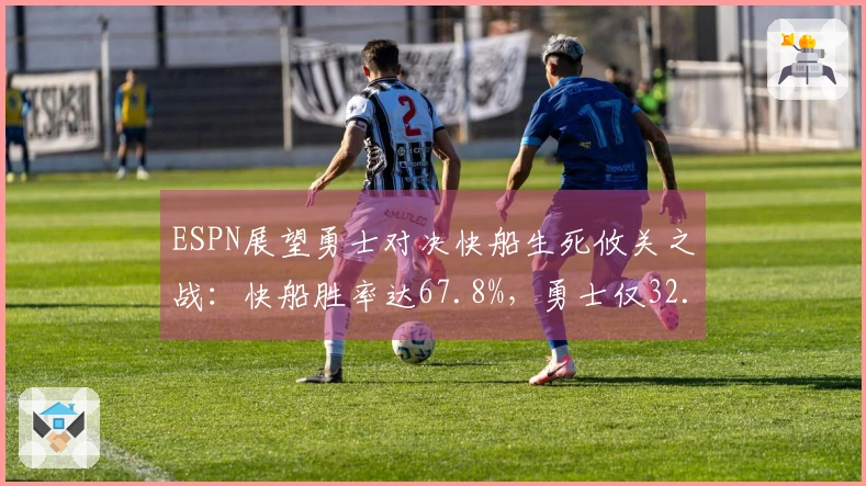 ESPN展望勇士对决快船生死攸关之战:快船胜率达67.8%,勇士仅32.2%