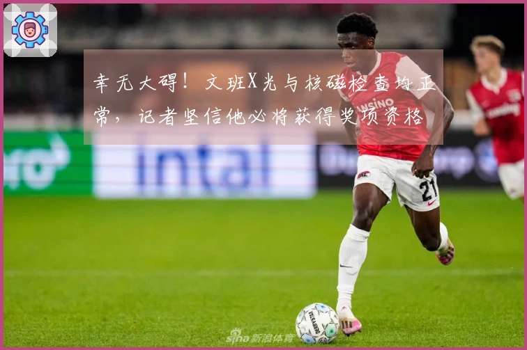 幸无大碍！文班X光与核磁检查均正常，记者坚信他必将获得奖项资格
