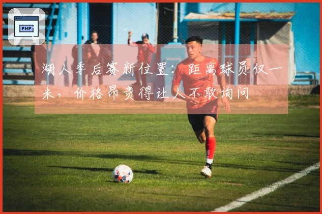 湖人季后赛新位置：距离球员仅一米，价格昂贵得让人不敢询问
