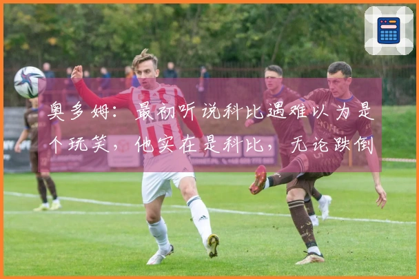 奥多姆：最初听说科比遇难以为是个玩笑，他实在是科比，无论跌倒也能安然无恙