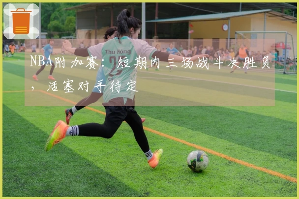 NBA附加赛：短期内三场战斗决胜负，活塞对手待定
