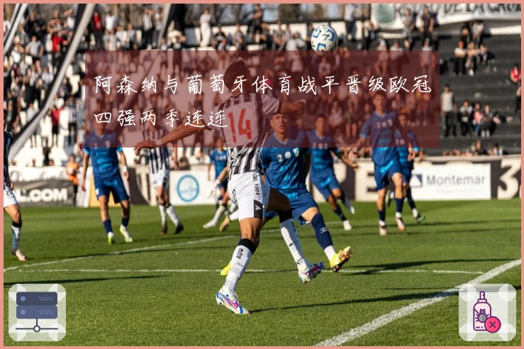 阿森纳与葡萄牙体育战平晋级欧冠四强两季连连