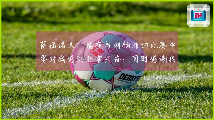 萨福诺夫：能在与利物浦的比赛中零封我感到非常兴奋，同时感谢我的队友们