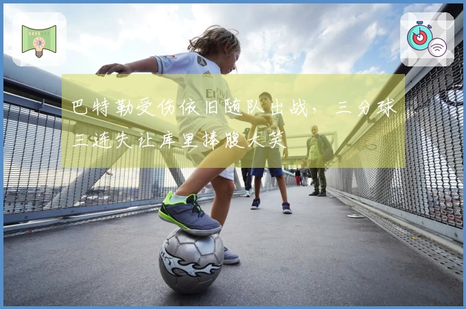 巴特勒受伤依旧随队出战，三分球三连失让库里捧腹大笑