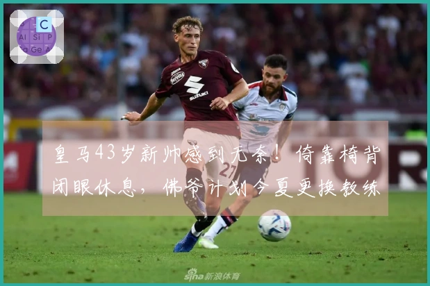 皇马43岁新帅感到无奈！倚靠椅背闭眼休息，佛爷计划今夏更换教练重塑球队