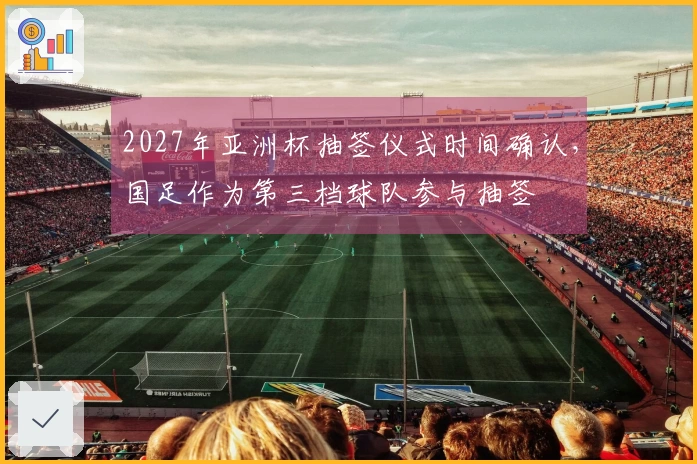 2027年亚洲杯抽签仪式时间确认，国足作为第三档球队参与抽签