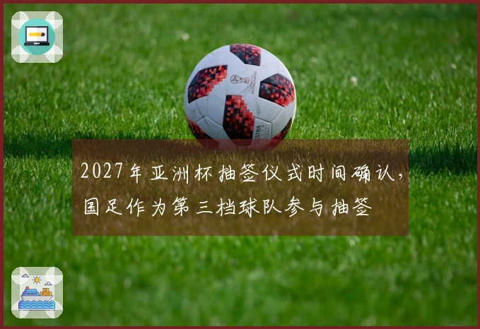 2027年亚洲杯抽签仪式时间确认，国足作为第三档球队参与抽签