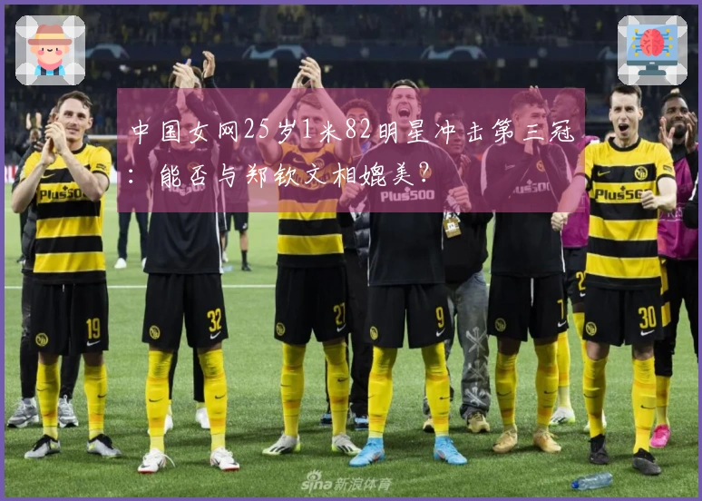 中国女网25岁1米82明星冲击第三冠：能否与郑钦文相媲美？