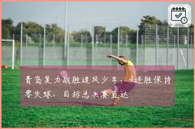 青岛复力战胜追风少年，4连胜保持零失球，目标总决赛直达