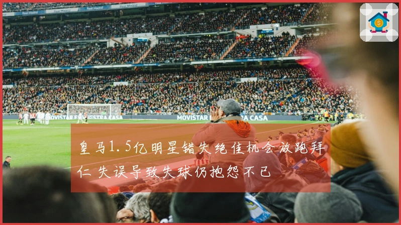 皇马1.5亿明星错失绝佳机会放跑拜仁 失误导致失球仍抱怨不已