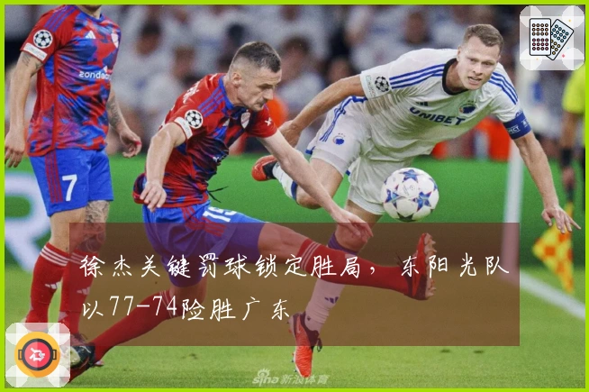 徐杰关键罚球锁定胜局，东阳光队以77-74险胜广东