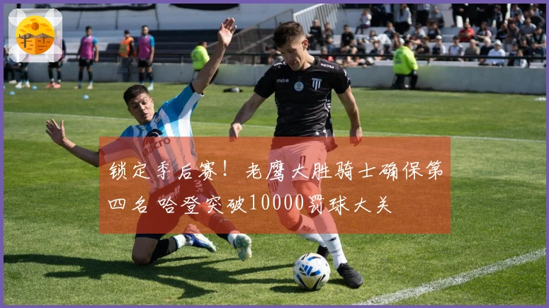 锁定季后赛！老鹰大胜骑士确保第四名 哈登突破10000罚球大关