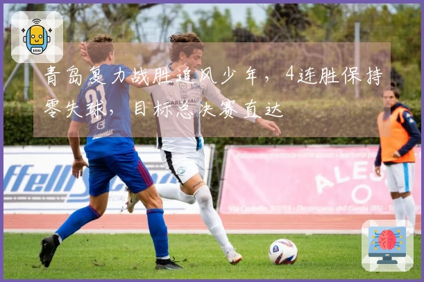 青岛复力战胜追风少年，4连胜保持零失球，目标总决赛直达