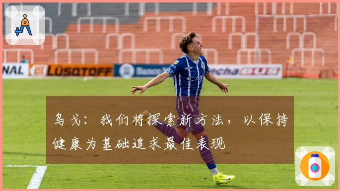 乌戈：我们将探索新方法，以保持健康为基础追求最佳表现