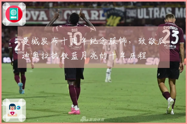 曼城发布十周年纪念服饰，致敬瓜迪奥拉执教蓝月亮的十年历程