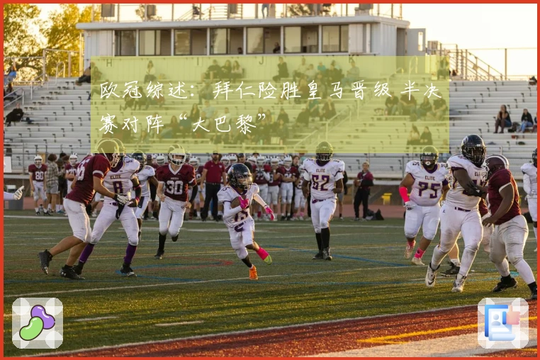 欧冠综述：拜仁险胜皇马晋级 半决赛对阵“大巴黎”