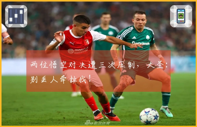 两位悟空对决遭三次压制，大圣：别丢人牵扯我！