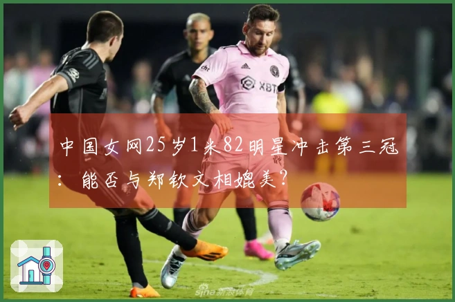 中国女网25岁1米82明星冲击第三冠：能否与郑钦文相媲美？