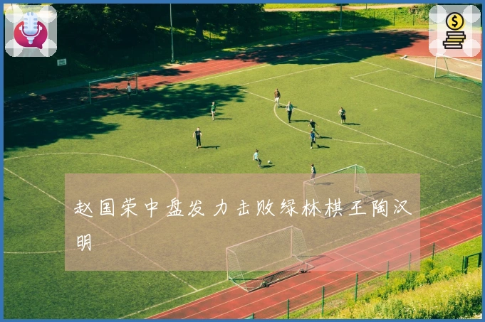赵国荣中盘发力击败绿林棋王陶汉明