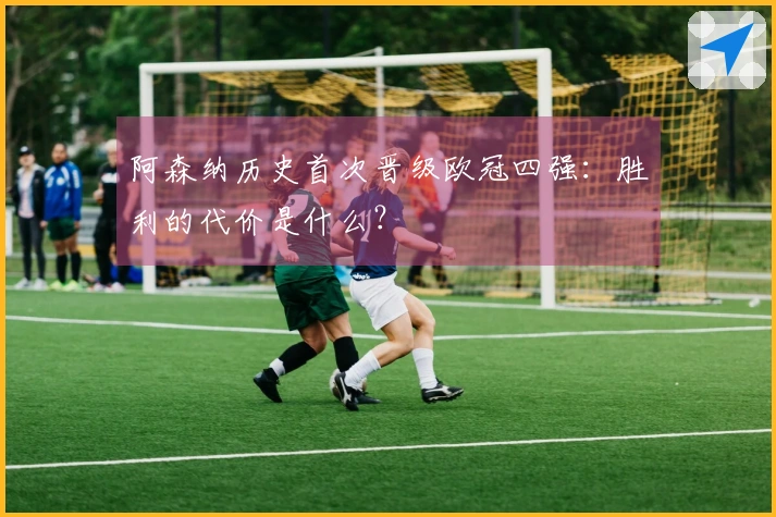 阿森纳历史首次晋级欧冠四强：胜利的代价是什么？
