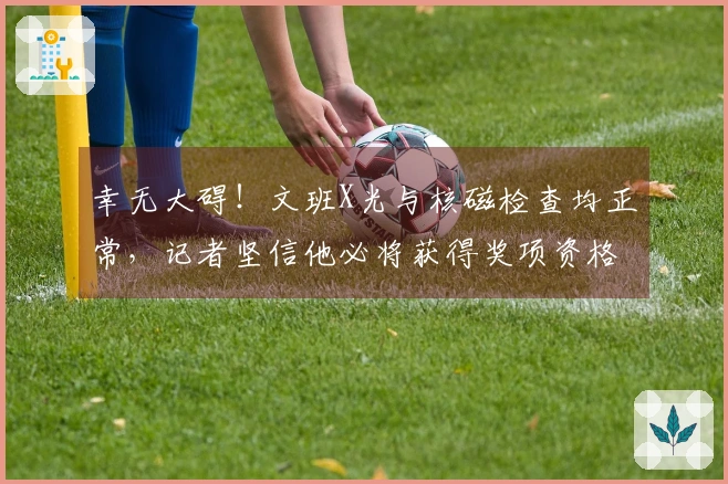 幸无大碍！文班X光与核磁检查均正常，记者坚信他必将获得奖项资格