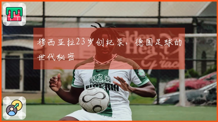 穆西亚拉23岁创纪录，德国足球的世代秘密