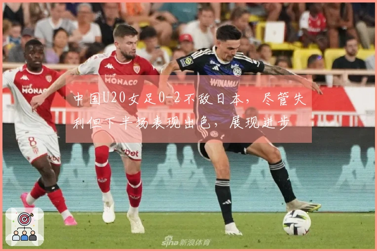 中国U20女足0-2不敌日本，尽管失利但下半场表现出色，展现进步