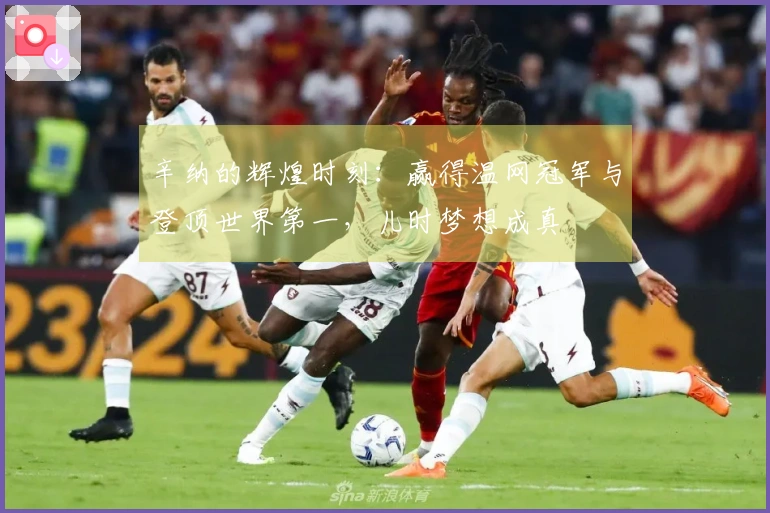 辛纳的辉煌时刻：赢得温网冠军与登顶世界第一，儿时梦想成真