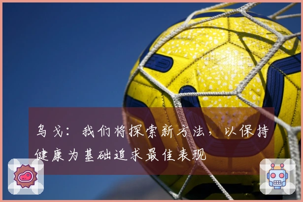 乌戈：我们将探索新方法，以保持健康为基础追求最佳表现